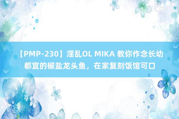 【PMP-230】淫乱OL MIKA 教你作念长幼都宜的椒盐龙头鱼，在家复刻饭馆可口