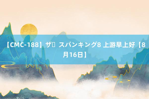 【CMC-188】ザ・スパンキング8 上游早上好【8月16日】