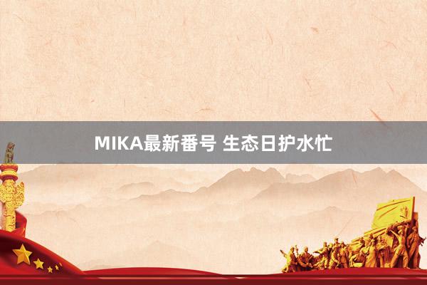 MIKA最新番号 生态日护水忙