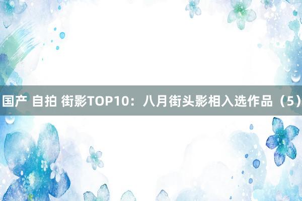 国产 自拍 街影TOP10：八月街头影相入选作品（5）