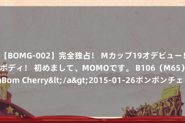 【BOMG-002】完全独占！ Mカップ19才デビュー！ 100万人に1人の超乳ボディ！ 初めまして、MOMOです。 B106（M65） W58 H85 / BomBom Cherry</a>2015-01-26ボンボンチェリー/妄想族&$BOMBO187分钟 被医师预言“活不外18岁”的罗睿燊收到大学告知书了