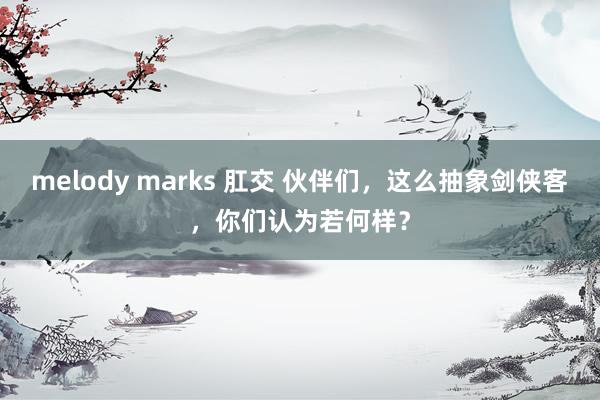 melody marks 肛交 伙伴们，这么抽象剑侠客，你们认为若何样？