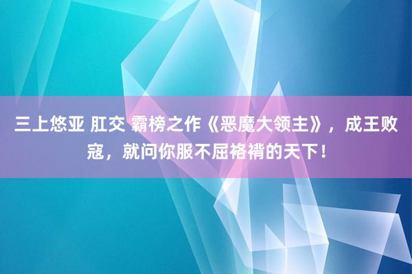 三上悠亚 肛交 霸榜之作《恶魔大领主》，成王败寇，就问你服不屈袼褙的天下！