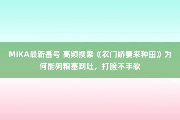 MIKA最新番号 高频搜索《农门娇妻来种田》为何能狗粮塞到吐，打脸不手软