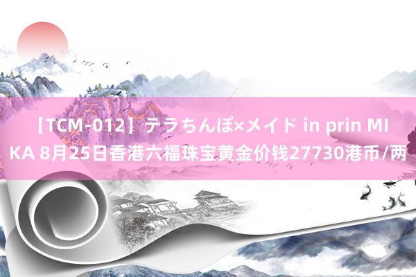 【TCM-012】テラちんぽ×メイド in prin MIKA 8月25日香港六福珠宝黄金价钱27730港币/两