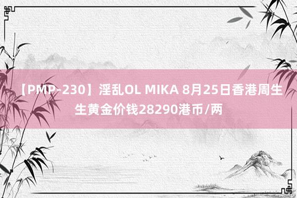 【PMP-230】淫乱OL MIKA 8月25日香港周生生黄金价钱28290港币/两