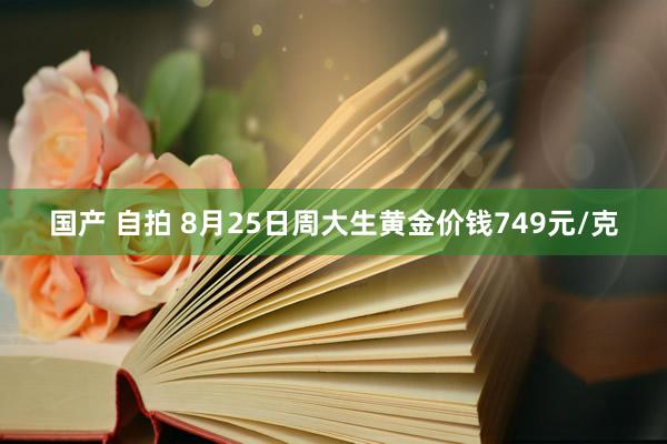 国产 自拍 8月25日周大生黄金价钱749元/克