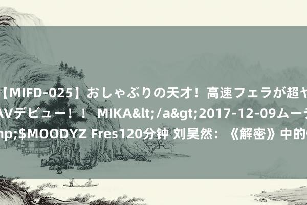 【MIFD-025】おしゃぶりの天才！高速フェラが超ヤバイ即尺黒ギャルAVデビュー！！ MIKA</a>2017-12-09ムーディーズ&$MOODYZ Fres120分钟 刘昊然：《解密》中的惊艳滚动，告别秦风余淮的初恋形象