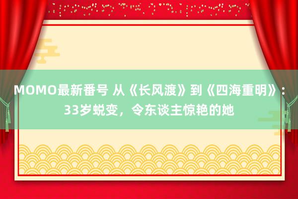 MOMO最新番号 从《长风渡》到《四海重明》：33岁蜕变，令东谈主惊艳的她