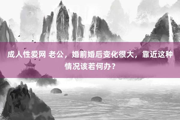 成人性爱网 老公，婚前婚后变化很大，靠近这种情况该若何办？