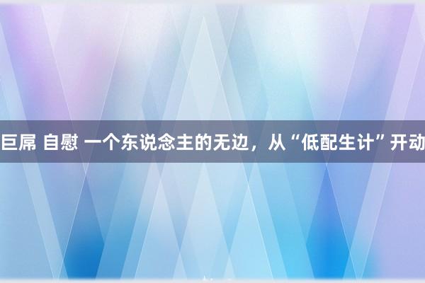 巨屌 自慰 一个东说念主的无边，从“低配生计”开动