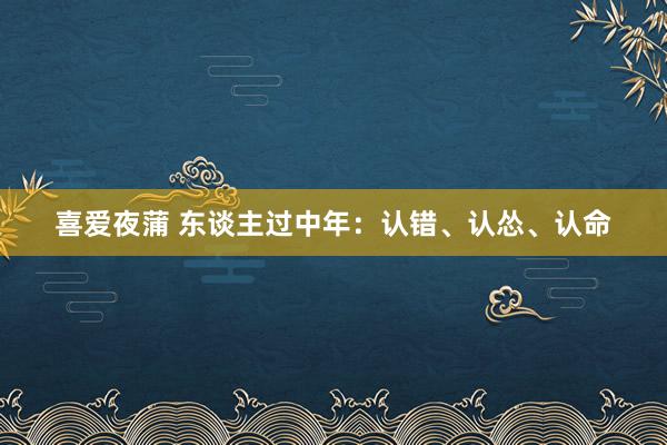 喜爱夜蒲 东谈主过中年：认错、认怂、认命