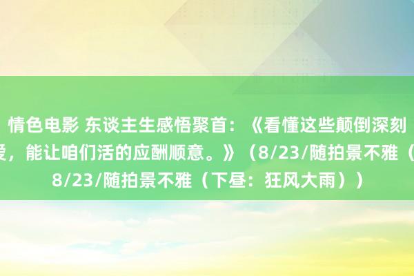 情色电影 东谈主生感悟聚首：《看懂这些颠倒深刻的东谈主生敬爱敬爱，能让咱们活的应酬顺意。》（8/23/随拍景不雅（下昼：狂风大雨））