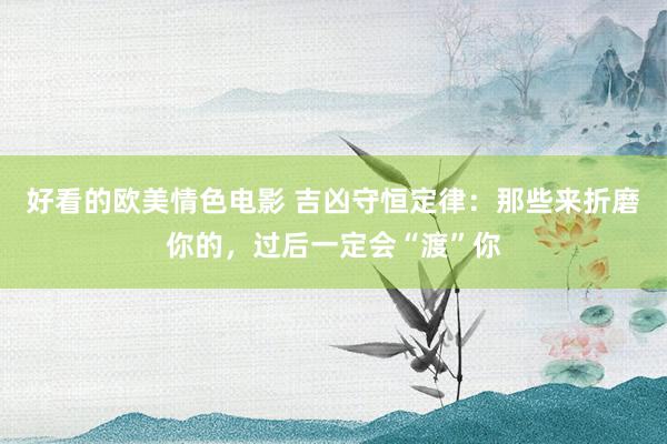 好看的欧美情色电影 吉凶守恒定律：那些来折磨你的，过后一定会“渡”你