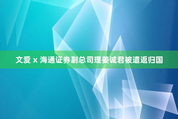 文爱 x 海通证券副总司理姜诚君被遣返归国