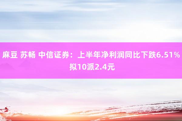 麻豆 苏畅 中信证券：上半年净利润同比下跌6.51% 拟10派2.4元