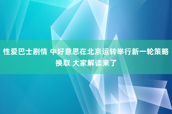 性爱巴士剧情 中好意思在北京运转举行新一轮策略换取 大家解读来了