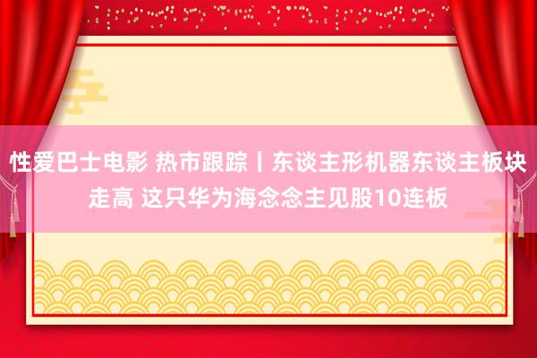 性爱巴士电影 热市跟踪丨东谈主形机器东谈主板块走高 这只华为海念念主见股10连板