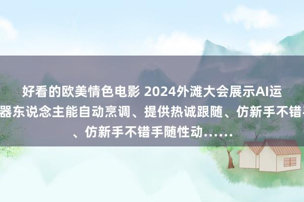 好看的欧美情色电影 2024外滩大会展示AI运用新效果：机器东说念主能自动烹调、提供热诚跟随、仿新手不错手随性动……