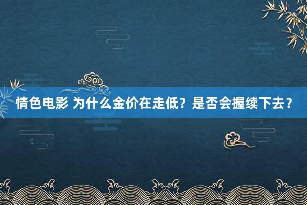 情色电影 为什么金价在走低？是否会握续下去？