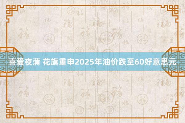 喜爱夜蒲 花旗重申2025年油价跌至60好意思元