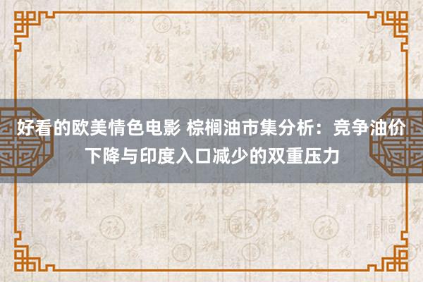 好看的欧美情色电影 棕榈油市集分析：竞争油价下降与印度入口减少的双重压力