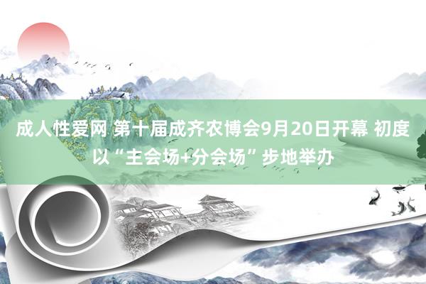 成人性爱网 第十届成齐农博会9月20日开幕 初度以“主会场+分会场”步地举办