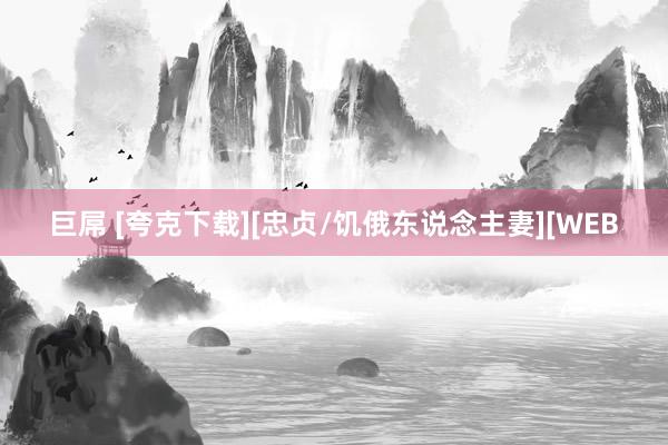 巨屌 [夸克下载][忠贞/饥俄东说念主妻][WEB