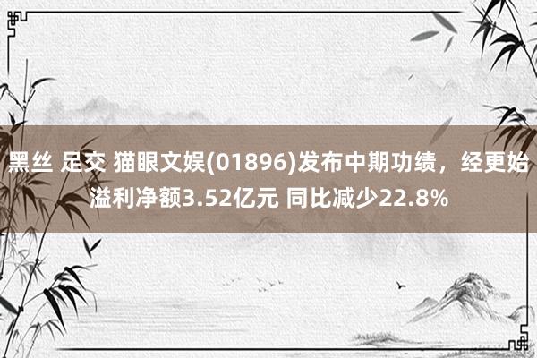 黑丝 足交 猫眼文娱(01896)发布中期功绩，经更始溢利净额3.52亿元 同比减少22.8%