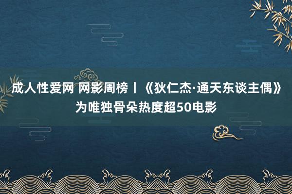 成人性爱网 网影周榜丨《狄仁杰·通天东谈主偶》为唯独骨朵热度超50电影