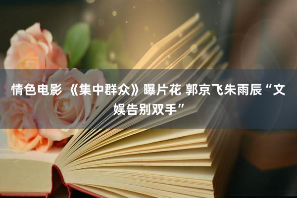 情色电影 《集中群众》曝片花 郭京飞朱雨辰“文娱告别双手”