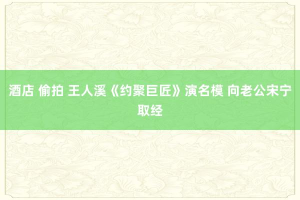 酒店 偷拍 王人溪《约聚巨匠》演名模 向老公宋宁取经