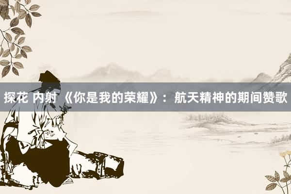 探花 内射 《你是我的荣耀》：航天精神的期间赞歌