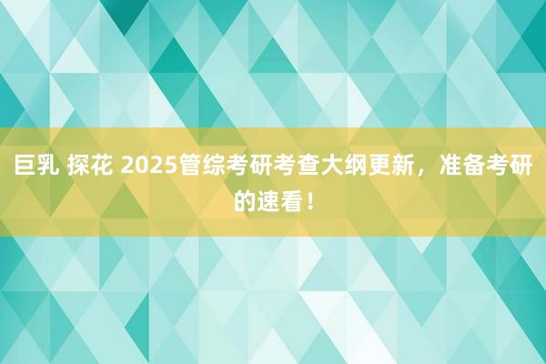 巨乳 探花 2025管综考研考查大纲更新，准备考研的速看！