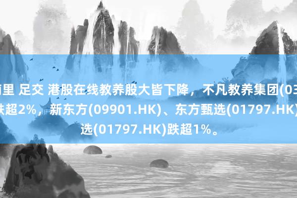 楠里 足交 港股在线教养股大皆下降，不凡教养集团(03978.HK)跌超2%，新东方(09901.HK)、东方甄选(01797.HK)跌超1%。