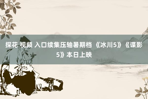 探花 视频 入口续集压轴暑期档 《冰川5》《谍影5》本日上映