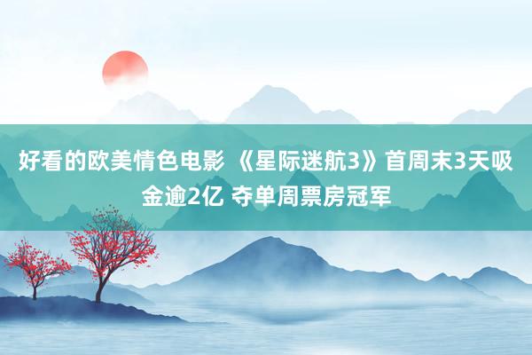 好看的欧美情色电影 《星际迷航3》首周末3天吸金逾2亿 夺单周票房冠军