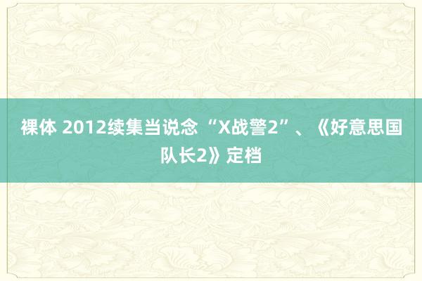 裸体 2012续集当说念 “X战警2”、《好意思国队长2》定档