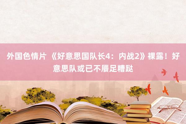 外国色情片 《好意思国队长4：内战2》裸露！好意思队或已不餍足糟跶