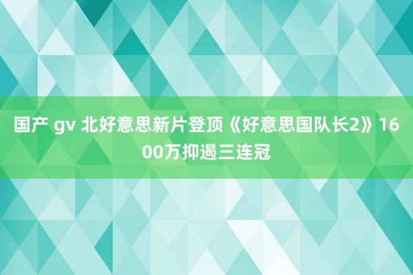 国产 gv 北好意思新片登顶《好意思国队长2》1600万抑遏三连冠