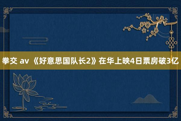 拳交 av 《好意思国队长2》在华上映4日票房破3亿