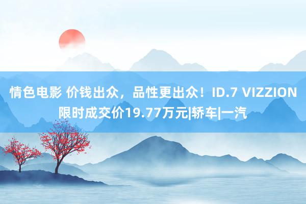 情色电影 价钱出众，品性更出众！ID.7 VIZZION限时成交价19.77万元|轿车|一汽