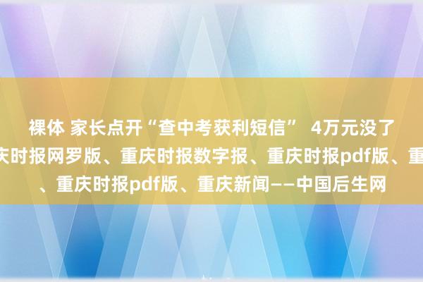 裸体 家长点开“查中考获利短信”  4万元没了重庆时报电子版、重庆时报网罗版、重庆时报数字报、重庆时报pdf版、重庆新闻——中国后生网