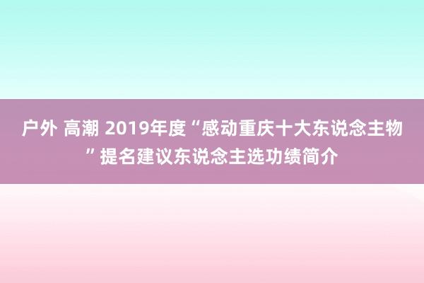 户外 高潮 2019年度“感动重庆十大东说念主物”提名建议东说念主选功绩简介