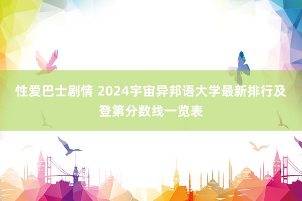 性爱巴士剧情 2024宇宙异邦语大学最新排行及登第分数线一览表