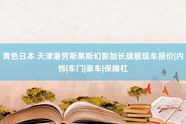 黄色日本 天津港劳斯莱斯幻影加长旗舰现车报价|内饰|车门|豪车|保障杠