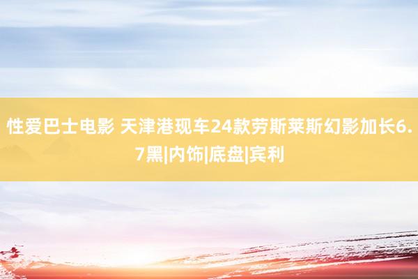 性爱巴士电影 天津港现车24款劳斯莱斯幻影加长6.7黑|内饰|底盘|宾利